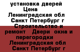 установка дверей › Цена ­ 500 - Ленинградская обл., Санкт-Петербург г. Строительство и ремонт » Двери, окна и перегородки   . Ленинградская обл.,Санкт-Петербург г.